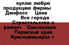 куплю любую продукцию фирмы Danfoss Данфосс  › Цена ­ 50 000 - Все города Строительство и ремонт » Сантехника   . Пермский край,Красновишерск г.